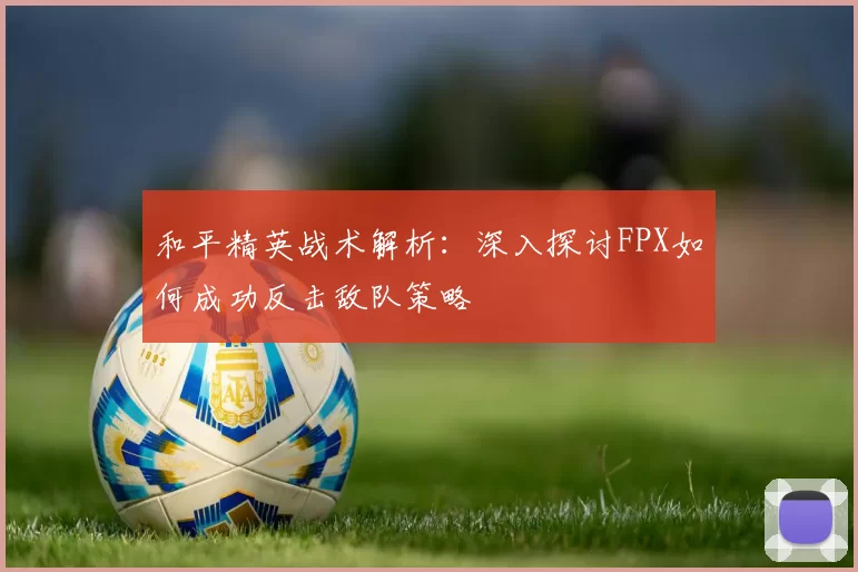 和平精英战术解析：深入探讨FPX如何成功反击敌队策略