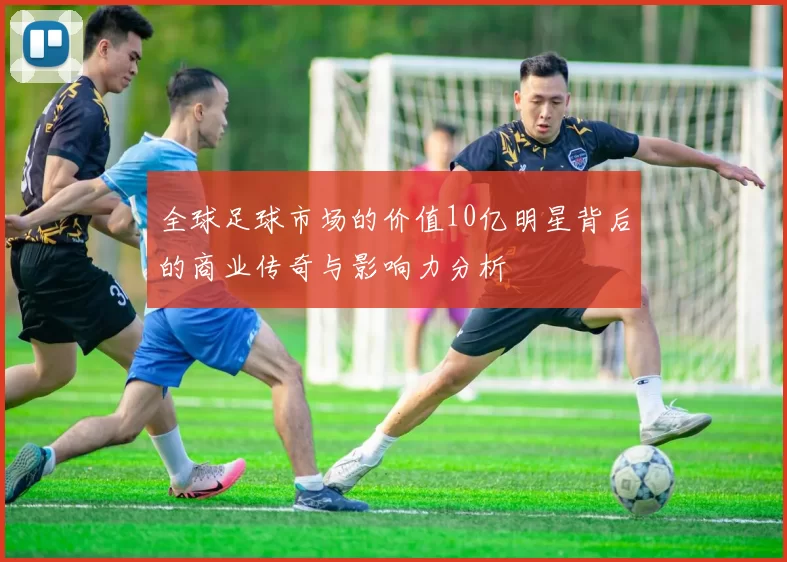 全球足球市场的价值10亿明星背后的商业传奇与影响力分析